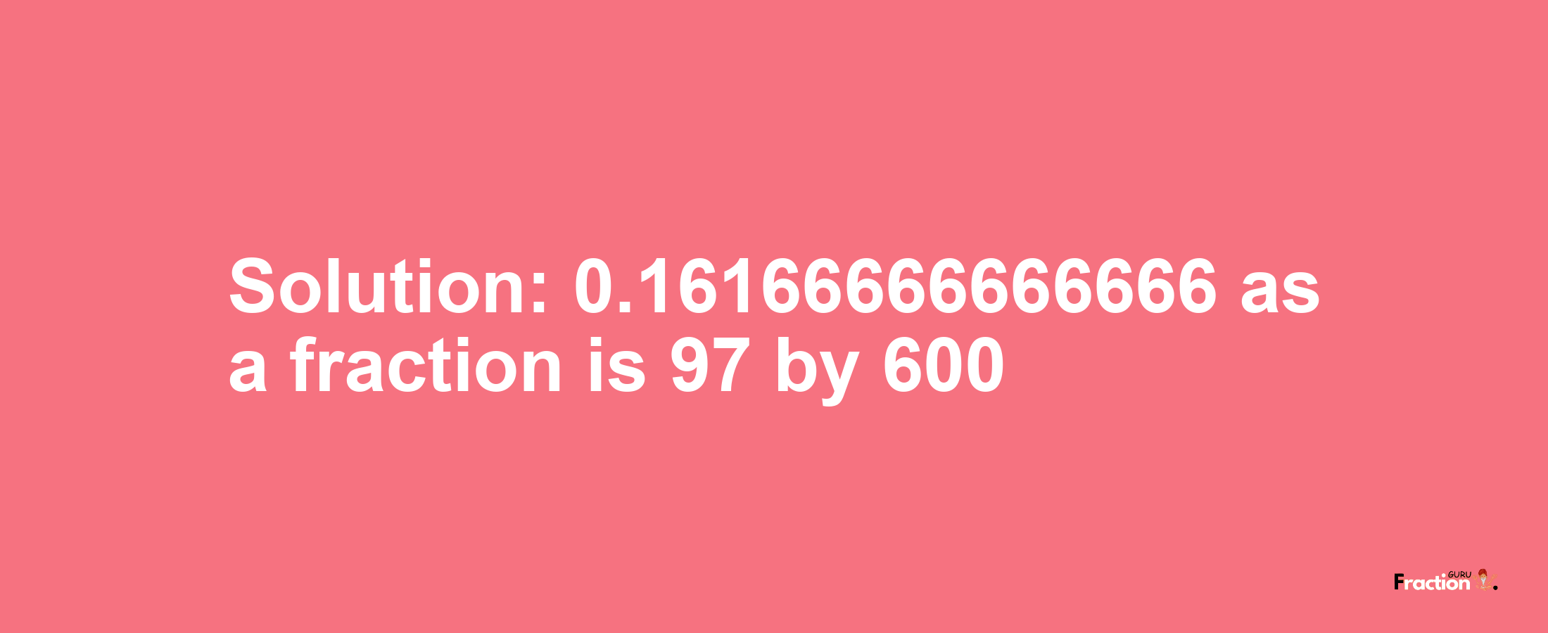 Solution:0.16166666666666 as a fraction is 97/600